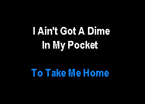 I Ain't Got A Dime
In My Pocket

To Take Me Home