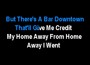 But There's A Bar Downtown
That'll Give Me Credit

My Home Away From Home
Away I Went