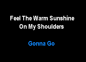 Feel The Warm Sunshine
On My Shoulders

Gonna Go