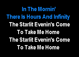 In The Mornin'
There Is Hours And Infinity
The Starlit Evenin's Come

To Take Me Home
The Starlit Evenin's Come
To Take Me Home