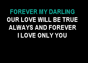 FOREVER MY DARLING
OUR LOVE WILL BE TRUE
ALWAYS AND FOREVER
I LOVE ONLY YOU