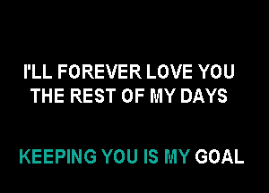 I'LL FOREVER LOVE YOU
THE REST OF MY DAYS

KEEPING YOU IS MY GOAL