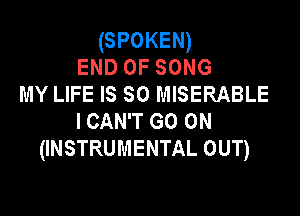 (SPOKEN)
END OF SONG
MY LIFE IS SO MISERABLE

ICAN'T GO ON
(INSTRUMENTAL OUT)