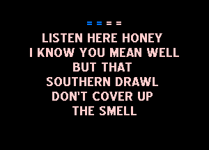 LISTEN HERE HONEY
I KNOW YOU MEAN WELL
BUT THAT

SOUTHERN DRAWL
DON'T COVER UP
THE SMELL