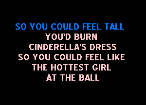 SO YOU COULD FEEL TALL
YOU'D BURN
CINDERELLA'S DRESS
50 YOU COULD FEEL LIKE
THE HOTTEST GIRL
AT THE BALL