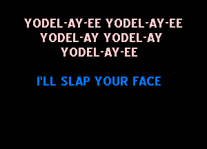 YODEL-AY-EE YODEL-AY-EE
YODEL-AY YODEL-AY
YODEL-AY-EE

I'LL SLAP YOUR FACE