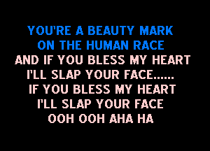 YOU'RE A BEAUTY MARK
ON THE HUMAN RACE
AND IF YOU BLESS MY HEART
I'LL SLAP YOUR FACE ......

IF YOU BLESS MY HEART
I'LL SLAP YOUR FACE
00H 00H AHA HA
