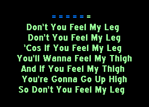 Don't You Feel My Leg
Don't You Feel My Leq
'Cos If You Feel My Leq
You'll Wanna Feel My Thigh
And If You Feel My Thlqh
You're Gonna Go Up quh
So Don't You Feel My Leq