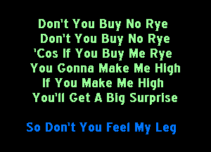 Don't You Buy No Rye
Don't You Buy No Rye
'Cos If You Buy Me Rye
You Gonna Make Me quh
If You Make Me quh
You'll Get A Big Surprise

So Don't You Feel My Leq