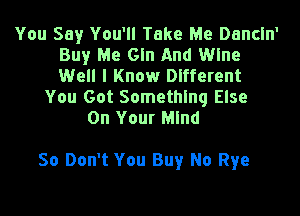 You Say You'll Take Me Dancln'
Buy Me Gln And Wine
Well I Know Different
You Got Something Else
On Your Mind

So Don't You Buy No Rye