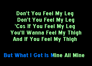 Don't You Feel My Leg
Don't You Feel My Leg
'Cos If You Feel My Leg
You'll Wanna Feel My Thigh
And If You Feel My Thigh

But What I Got Is Mine All Mine