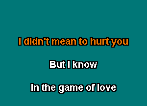 I didn't mean to hurt you

But I know

In the game of love