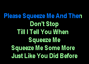 Please Squeeze Me And Then

Dom Stop
Till I Tell You When
Squeeze Me
Squeeze Me Some More

Just Like You Did Before