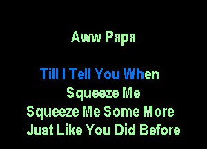 Aww Papa

Till I Tell You When
Squeeze Me

Squeeze Me Some More
Just Like You Did Before