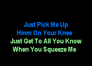 Just Pick Me Up

Hmm On Your Knee
Just Get To All You Know
When You Squeeze Me