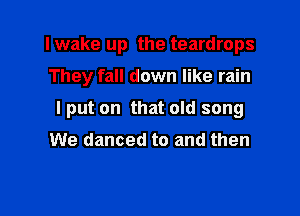 I wake up the teardrops

They fall down like rain

I put on that old song

We danced to and then