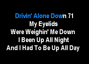Drivin' Alone Down ?1
My Eyelids

Were Weighin' Me Down
I Been Up All Night
And I Had To Be Up All Day