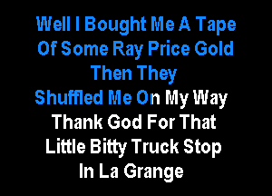Well I Bought Me A Tape
0f Some Ray Price Gold
Then They
Shuffled Me On My Way

Thank God For That
Little Bitty Truck Stop
In La Grange