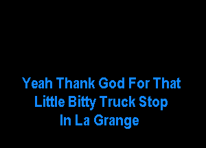 Yeah Thank God For That
Little Bitty Truck Stop
In La Grange