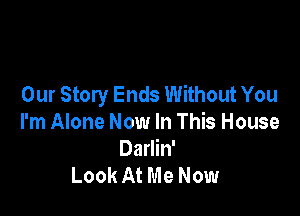 Our Story Ends Without You

I'm Alone Now In This House
Darlin'
Look At Me Now