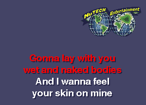 And I wanna feel
your skin on mine