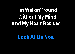 I'm Walkin' 'round
Without My Mind
And My Heart Besides

Look At Me Now