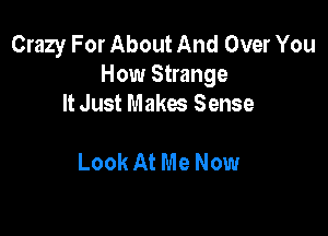 Crazy For About And Over You
How Strange
It Just Makes Sense

Look At Me Now