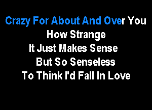 Crazy For About And Over You
How Strange
It Just Makes Sense

But So Senseless
To Think I'd Fall In Love