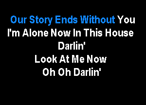 Our Story Ends Without You
I'm Alone Now In This House
Darlin'

Look At Me Now
Oh Oh Darlin'