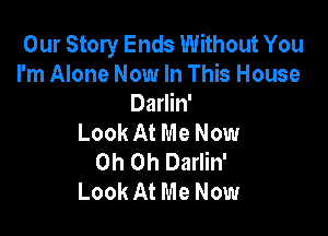 Our Story Ends Without You
I'm Alone Now In This House
Darlin'

Look At Me Now
Oh Oh Darlin'
Look At Me Now