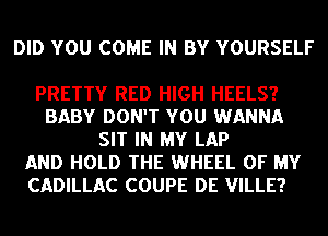 DID YOU COME IN BY YOURSELF

PRETTY RED HIGH HEELS?
BABY DON'T YOU WANNA
SIT IN MY LAP
AND HOLD THE WHEEL OF MY
CADILLAC COUPE DE VILLE?