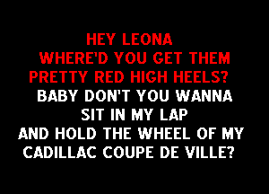 HEY LEONA
WHERE'D YOU GET THEM
PRETTY RED HIGH HEELS?
BABY DON'T YOU WANNA
SIT IN MY LAP
AND HOLD THE WHEEL OF MY
CADILLAC COUPE DE VILLE?