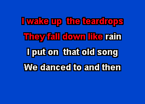 I wake up the teardrops

They fall down like rain

I put on that old song

We danced to and then