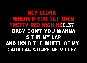HEY LEONA
WHERE'D YOU GET THEM
PRETTY RED HIGH HEELS?
BABY DON'T YOU WANNA
SIT IN MY LAP
AND HOLD THE WHEEL OF MY
CADILLAC COUPE DE VILLE?