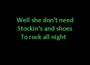 Well she don't need
Stockin's and shoes

To rock all night