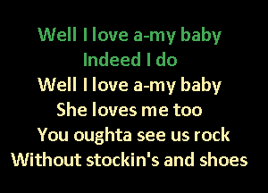 Well I love a-my baby
Indeed I do
Well I love a-my baby
She loves me too
You oughta see us rock
Without stockin's and shoes