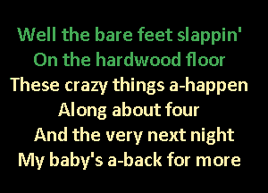 Well the bare feet slappin'
On the hardwood floor
These crazy things a-happen
Along about four

And the very next night
My baby's a-back for more