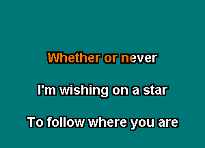 Whether or never

I'm wishing on a star

To follow where you are