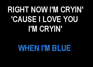 RIGHT NOW I'M CRYIN'
'CAUSE I LOVE YOU
I'M CRYIN'

WHEN I'M BLUE