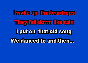 I wake up the teardrops

They fall down like rain

I put on that old song

We danced to and then...