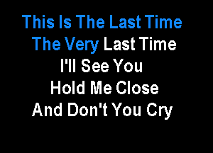 This Is The Last Time
The Very Last Time
I'll See You

Hold Me Close
And Don't You Cry