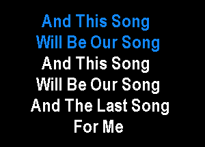 And This Song
Will Be Our Song
And This Song

Will Be Our Song
And The Last Song
For Me