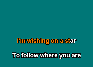 I'm wishing on a star

To follow where you are