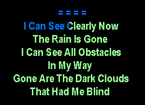 I Can See Clearly Now
The Rain Is Gone
I Can See All Obstacles

In My Way
Gone Are The Dark Clouds
That Had Me Blind