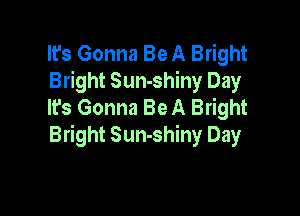 It's Gonna Be A Bright
Bright Sun-shiny Day
It's Gonna Be A Bright

Bright Sun-shiny Day