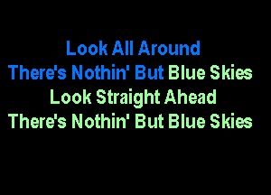 Look All Around
There's Nothin' But Blue Skies
Look Straight Ahead

There's Nothin' But Blue Skies