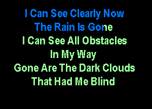 I Can See Clearly Now
The Rain Is Gone
I Can See All Obstacles

In My Way
Gone Are The Dark Clouds
That Had Me Blind