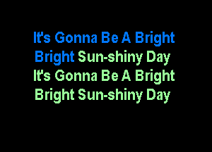 It's Gonna Be A Bright
Bright Sun-shiny Day
It's Gonna Be A Bright

Bright Sun-shiny Day