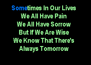 Sometimes In Our Lives
We All Have Pain
We All Have Sorrow
But If We Are Wise

We Know That There's
Always Tomorrow