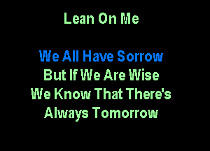 Lean On Me

We All Have Sorrow
But If We Are Wise

We Know That There's
Always Tomorrow